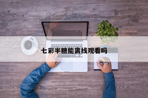 七彩半糖能离线观看吗