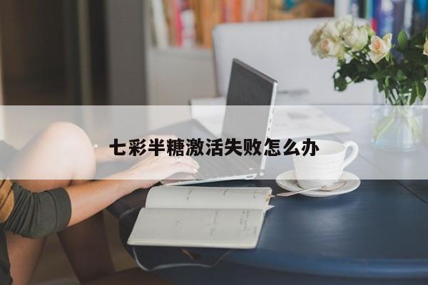 七彩半糖激活失败怎么办