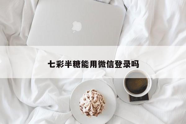 七彩半糖能用微信登录吗