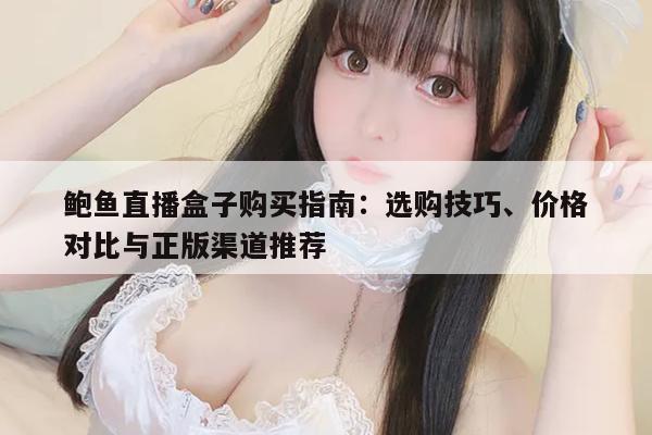 鲍鱼直播盒子购买指南：选购技巧、价格对比与正版渠道推荐