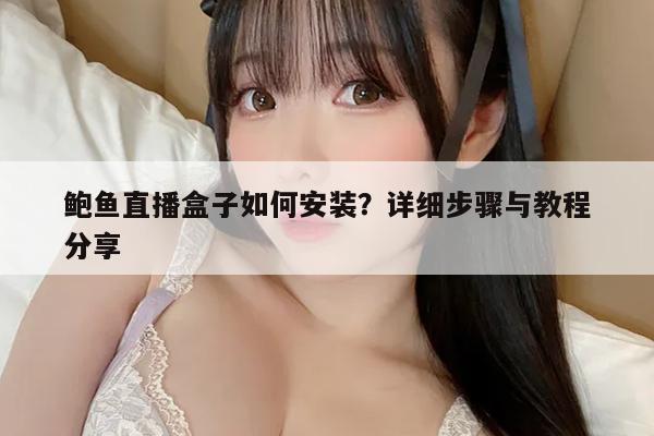 鲍鱼直播盒子如何安装？详细步骤与教程分享