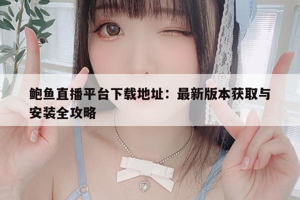 鲍鱼直播平台下载地址：最新版本获取与安装全攻略