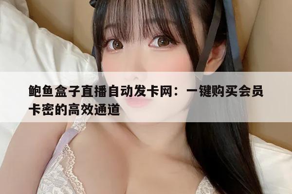 鲍鱼盒子直播自动发卡网：一键购买会员卡密的高效通道