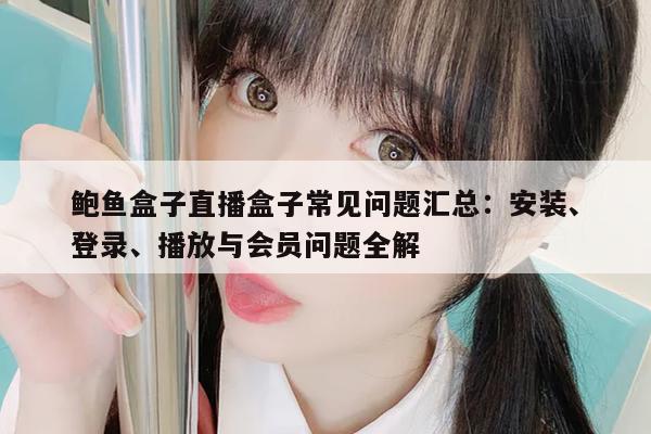 鲍鱼盒子直播盒子常见问题汇总：安装、登录、播放与会员问题全解
