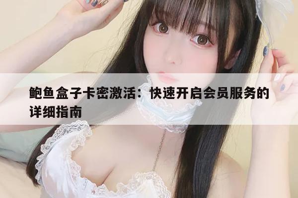 鲍鱼盒子卡密激活：快速开启会员服务的详细指南
