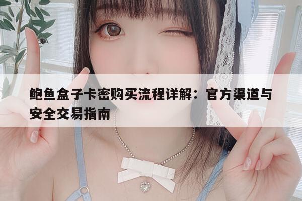 鲍鱼盒子卡密购买流程详解：官方渠道与安全交易指南