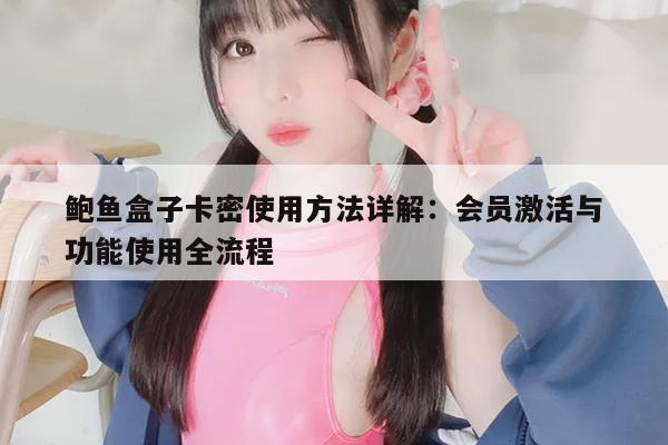 鲍鱼盒子卡密使用方法详解：会员激活与功能使用全流程