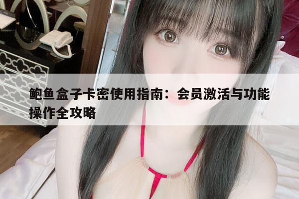 鲍鱼盒子卡密使用指南：会员激活与功能操作全攻略