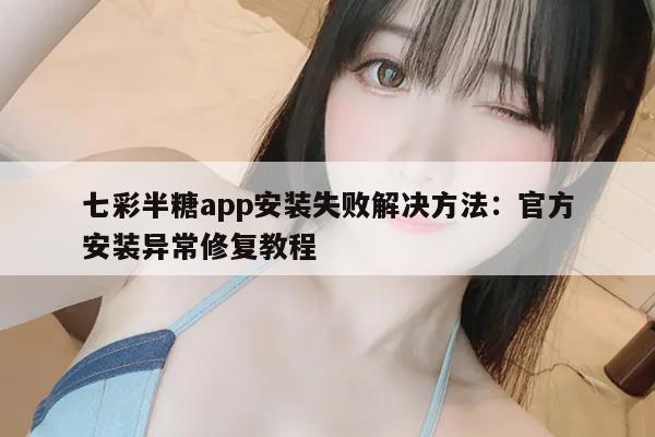 七彩半糖app安装失败解决方法：官方安装异常修复教程