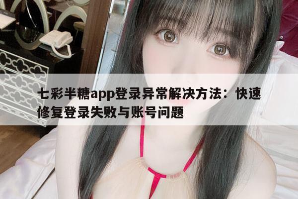 七彩半糖app登录异常解决方法：快速修复登录失败与账号问题