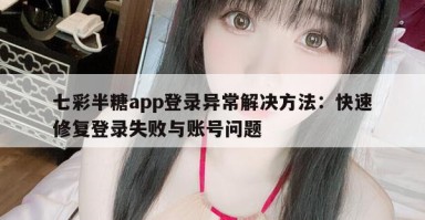 七彩半糖app登录异常解决方法：快速修复登录失败与账号问题