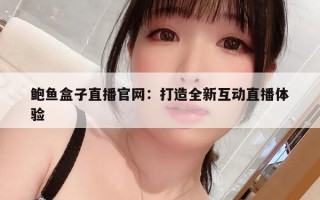 鲍鱼盒子直播官网：打造全新互动直播体验