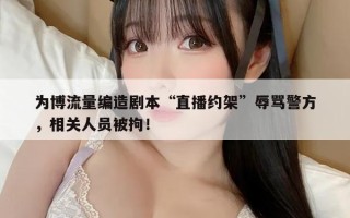 为博流量编造剧本“直播约架”辱骂警方，相关人员被拘！