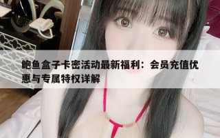 鲍鱼盒子卡密活动最新福利：会员充值优惠与专属特权详解