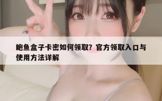 鲍鱼盒子卡密如何领取？官方领取入口与使用方法详解