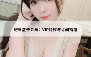 鲍鱼盒子会员：VIP特权与订阅指南
