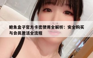 鲍鱼盒子官方卡密使用全解析：安全购买与会员激活全流程