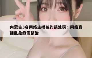 内蒙古3名网络主播被约谈处罚：网络直播乱象亟需整治