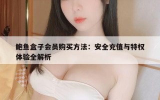 鲍鱼盒子会员购买方法：安全充值与特权体验全解析