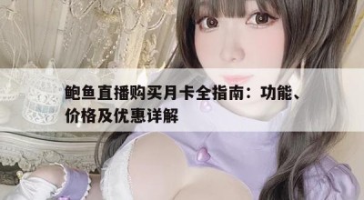鲍鱼直播购买月卡全指南：功能、价格及优惠详解