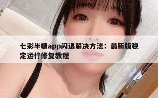 七彩半糖app闪退解决方法：最新版稳定运行修复教程