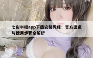 七彩半糖app下载安装教程：官方渠道与使用步骤全解析