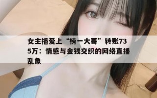 女主播爱上“榜一大哥”转账735万：情感与金钱交织的网络直播乱象
