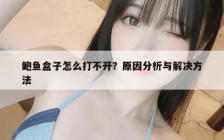 鲍鱼盒子怎么打不开？原因分析与解决方法