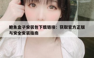 鲍鱼盒子安装包下载链接：获取官方正版与安全安装指南