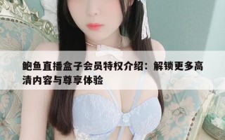 鲍鱼直播盒子会员特权介绍：解锁更多高清内容与尊享体验