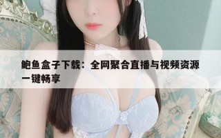 鲍鱼盒子下载：全网聚合直播与视频资源一键畅享