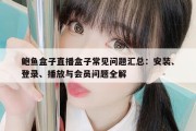 鲍鱼盒子直播盒子常见问题汇总：安装、登录、播放与会员问题全解