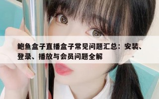 鲍鱼盒子直播盒子常见问题汇总：安装、登录、播放与会员问题全解