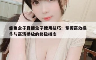 鲍鱼盒子直播盒子使用技巧：掌握高效操作与高清播放的终极指南