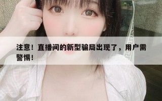 注意！直播间的新型骗局出现了，用户需警惕！