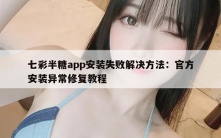 七彩半糖app安装失败解决方法：官方安装异常修复教程