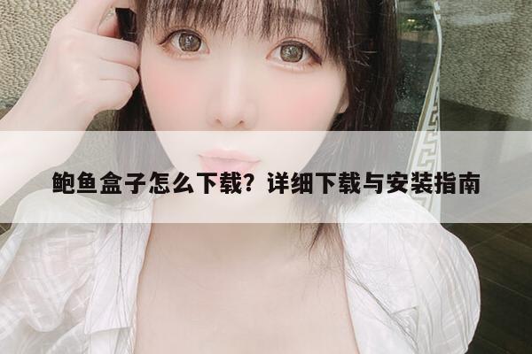 鲍鱼盒子怎么下载？详细下载与安装指南