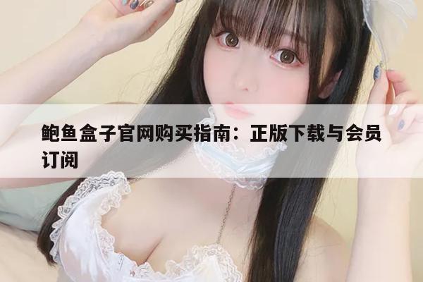 鲍鱼盒子官网购买指南：正版下载与会员订阅