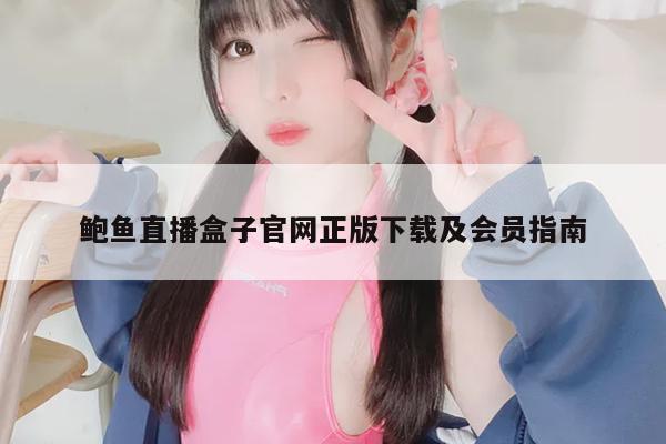 鲍鱼直播盒子官网正版下载及会员指南