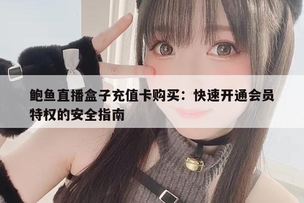 鲍鱼直播盒子充值卡购买:快速开通会员特权的安全指南