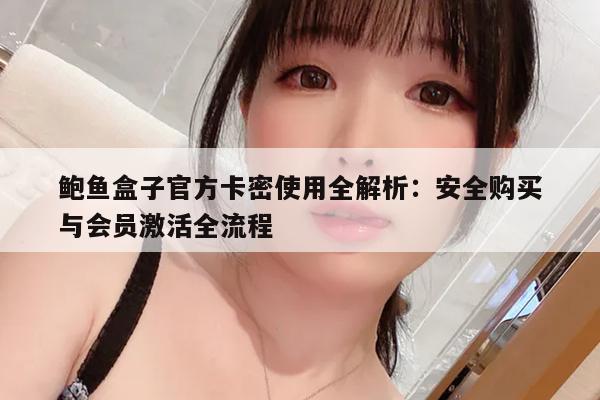 鲍鱼盒子官方卡密使用全解析：安全购买与会员激活全流程