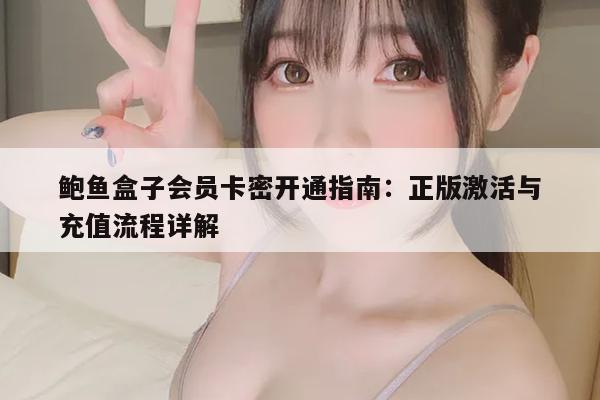 鲍鱼盒子会员卡密开通指南：正版激活与充值流程详解