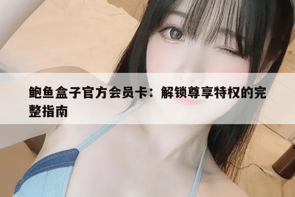 鲍鱼盒子官方会员卡：解锁尊享特权的完整指南