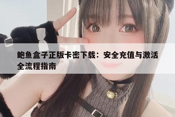 鲍鱼盒子正版卡密下载：安全充值与激活全流程指南