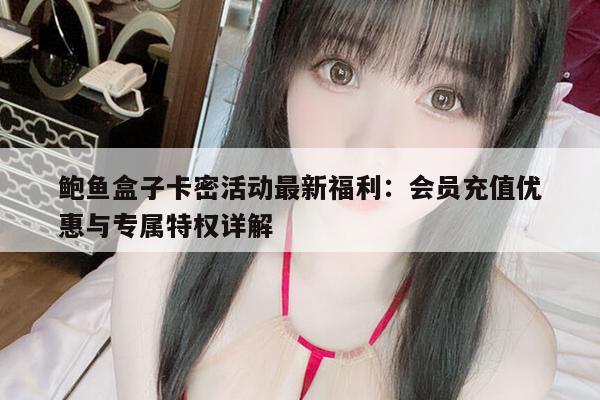 鲍鱼盒子卡密活动最新福利：会员充值优惠与专属特权详解