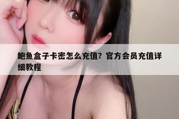 鲍鱼盒子卡密怎么充值？官方会员充值详细教程-第1张图片-鲍鱼盒子聚合直播官网