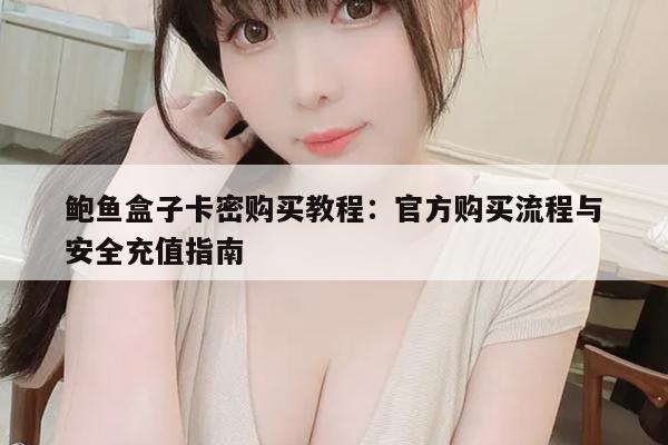 鲍鱼盒子卡密购买教程：官方购买流程与安全充值指南-第1张图片-鲍鱼盒子聚合直播官网