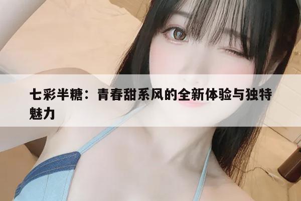 七彩半糖：青春甜系风的全新体验与独特魅力-第1张图片-鲍鱼盒子聚合直播官网